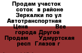 Продам участок 10 соток .в районе Зеркалки по ул. Автотранспортная 91 › Цена ­ 450 000 - Все города Другое » Продам   . Удмуртская респ.,Глазов г.